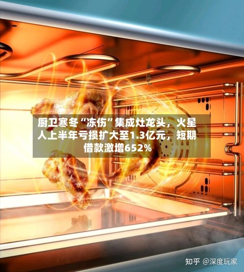 厨卫寒冬“冻伤	”集成灶龙头	，火星人上半年亏损扩大至1.3亿元，短期借款激增652%-第2张图片