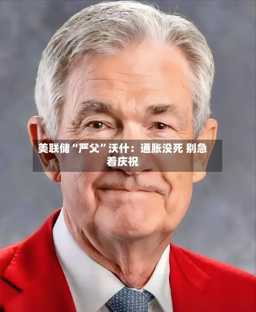 美联储“严父”沃什：通胀没死 别急着庆祝-第2张图片