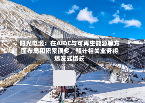 阳光电源：在AIDC与可再生能源等方面布局和积累很多	，预计相关业务将爆发式增长-第3张图片