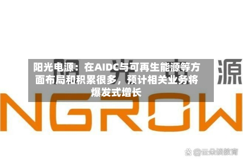 阳光电源：在AIDC与可再生能源等方面布局和积累很多，预计相关业务将爆发式增长-第2张图片