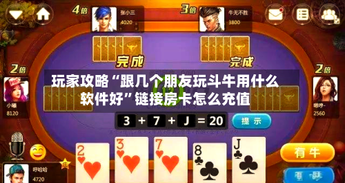 玩家攻略“跟几个朋友玩斗牛用什么软件好”链接房卡怎么充值-第2张图片