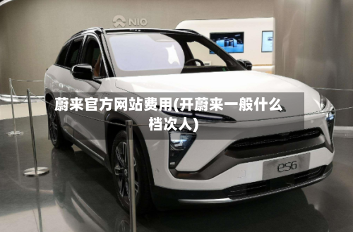 蔚来官方网站费用(开蔚来一般什么档次人)