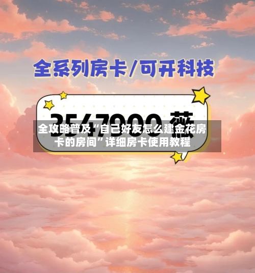 全攻略普及“自己好友怎么建金花房卡的房间”详细房卡使用教程-第2张图片
