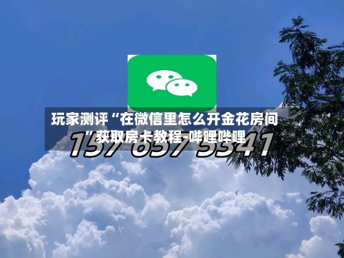 玩家测评“在微信里怎么开金花房间”获取房卡教程-哔哩哔哩-第3张图片
