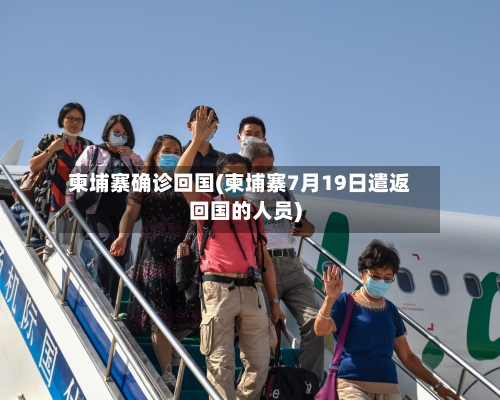 柬埔寨确诊回国(柬埔寨7月19日遣返回国的人员)-第2张图片
