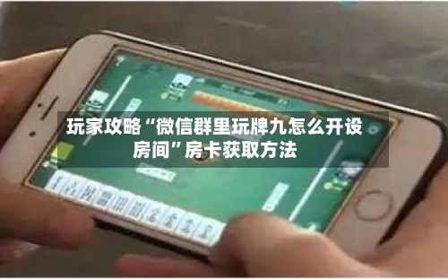 玩家攻略“微信群里玩牌九怎么开设房间	”房卡获取方法-第2张图片