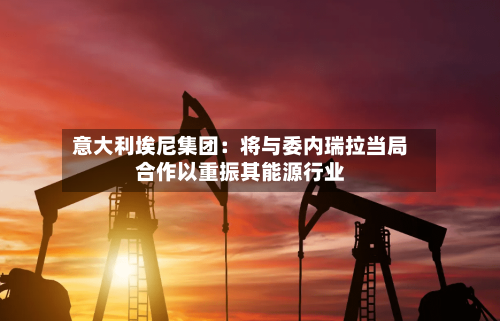 意大利埃尼集团:将与委内瑞拉当局合作以重振其能源行业-第2张图片