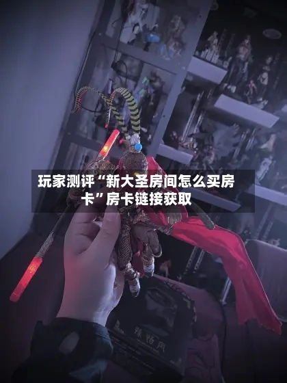 玩家测评“新大圣房间怎么买房卡”房卡链接获取