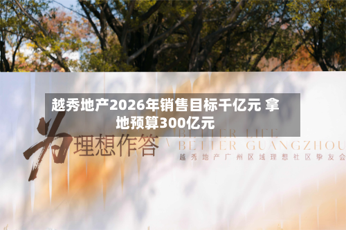 越秀地产2026年销售目标千亿元 拿地预算300亿元-第3张图片