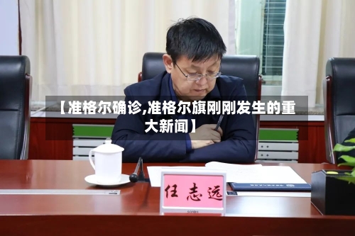 【准格尔确诊,准格尔旗刚刚发生的重大新闻】-第2张图片