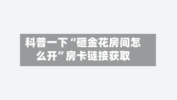 科普一下“砸金花房间怎么开	”房卡链接获取-第2张图片