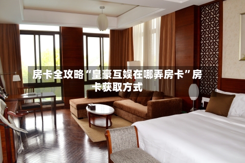 房卡全攻略“皇豪互娱在哪弄房卡”房卡获取方式-第3张图片