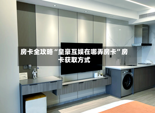 房卡全攻略“皇豪互娱在哪弄房卡”房卡获取方式-第2张图片