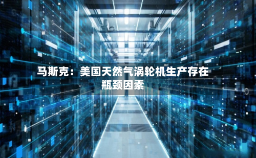 马斯克:美国天然气涡轮机生产存在瓶颈因素-第2张图片