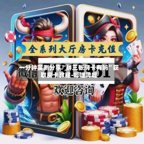 一分钟实测分享“拼三张房卡有吗”获取房卡教程-哔哩哔哩