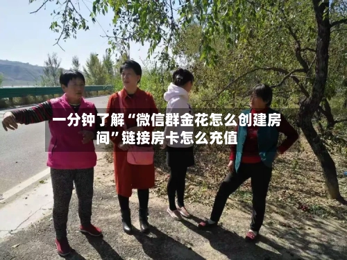 一分钟了解“微信群金花怎么创建房间”链接房卡怎么充值-第2张图片