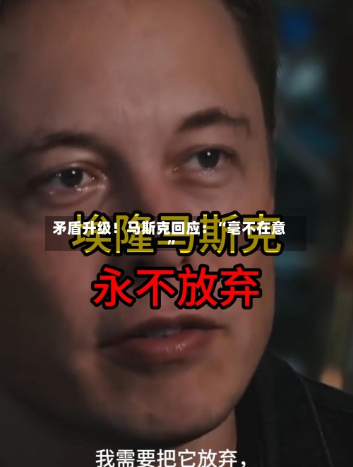 矛盾升级！马斯克回应：“毫不在意”
