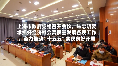 上海市政府党组召开会议，朱忠明要求抓好经济社会高质量发展各项工作，奋力推动“十五五”实现良好开局-第2张图片