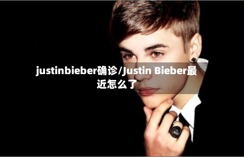 justinbieber确诊/Justin Bieber最近怎么了