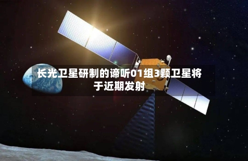 长光卫星研制的谛听01组3颗卫星将于近期发射
