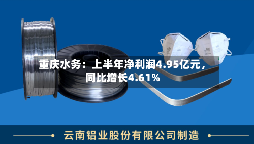 重庆水务：上半年净利润4.95亿元	，同比增长4.61%-第2张图片