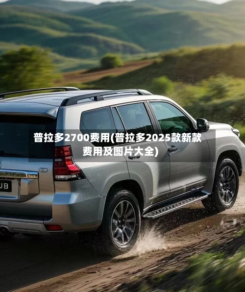 普拉多2700费用(普拉多2025款新款费用及图片大全)