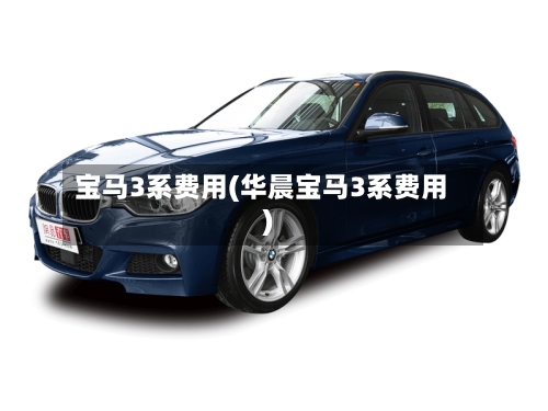 宝马3系费用(华晨宝马3系费用)