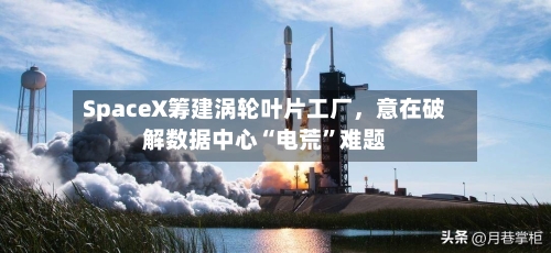 SpaceX筹建涡轮叶片工厂	，意在破解数据中心“电荒	”难题-第3张图片