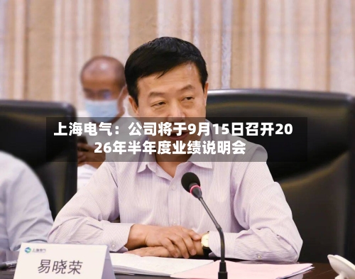 上海电气：公司将于9月15日召开2026年半年度业绩说明会