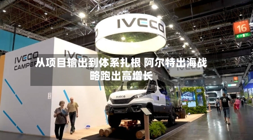 从项目输出到体系扎根 阿尔特出海战略跑出高增长-第1张图片