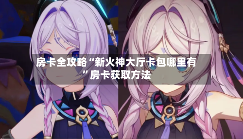 房卡全攻略“新火神大厅卡包哪里有”房卡获取方法