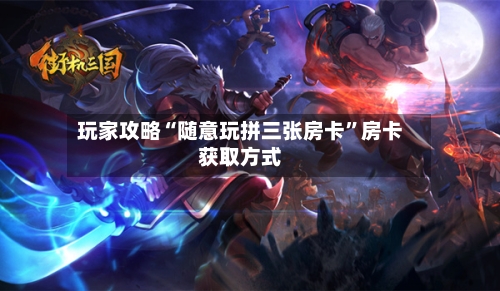 玩家攻略“随意玩拼三张房卡”房卡获取方式-第3张图片