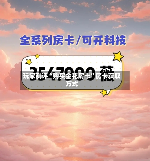 玩家测评“购买金花房卡”房卡获取方式