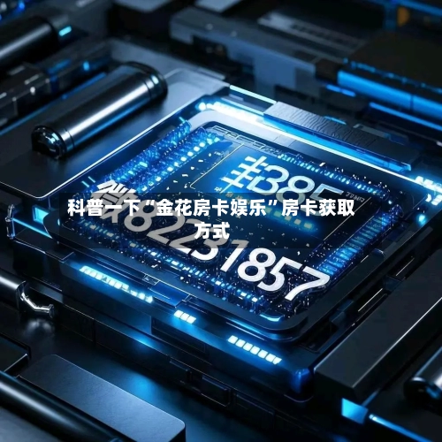 科普一下“金花房卡娱乐”房卡获取方式
