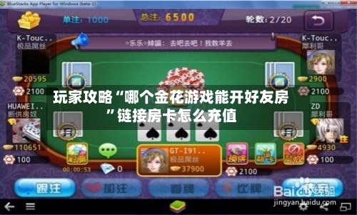玩家攻略“哪个金花游戏能开好友房”链接房卡怎么充值-第2张图片