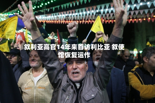 叙利亚高官14年来首访利比亚 叙使馆恢复运作-第2张图片