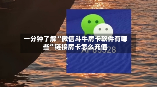 一分钟了解“微信斗牛房卡软件有哪些”链接房卡怎么充值