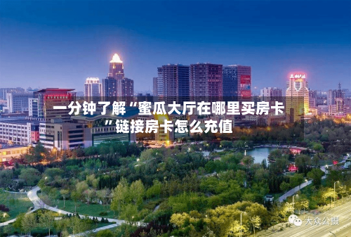 一分钟了解“蜜瓜大厅在哪里买房卡”链接房卡怎么充值