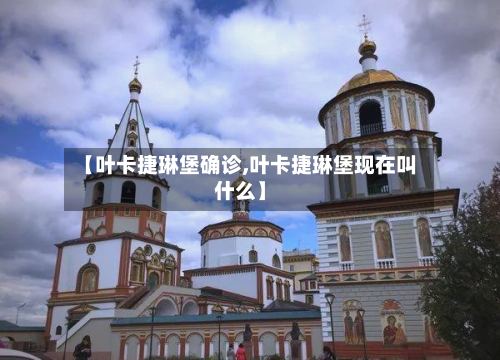 【叶卡捷琳堡确诊,叶卡捷琳堡现在叫什么】