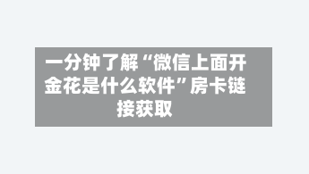 一分钟了解“微信上面开金花是什么软件”房卡链接获取-第3张图片
