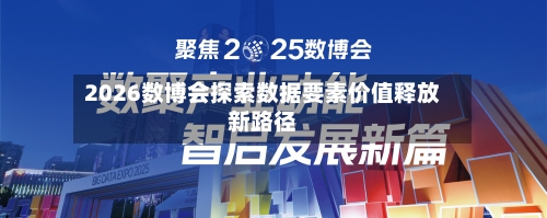 2026数博会探索数据要素价值释放新路径