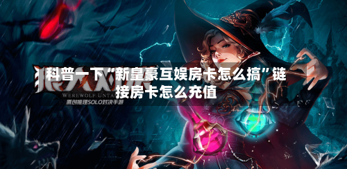 科普一下“新皇豪互娱房卡怎么搞	”链接房卡怎么充值-第2张图片