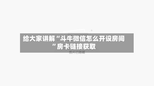 给大家讲解“斗牛微信怎么开设房间”房卡链接获取-第3张图片