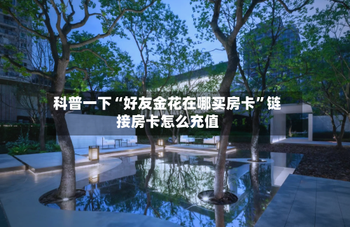 科普一下“好友金花在哪买房卡”链接房卡怎么充值-第2张图片