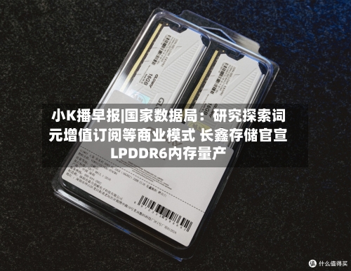 小K播早报|国家数据局：研究探索词元增值订阅等商业模式 长鑫存储官宣LPDDR6内存量产