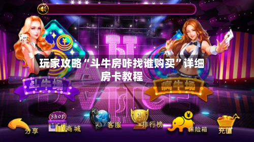 玩家攻略“斗牛房咔找谁购买”详细房卡教程-第2张图片