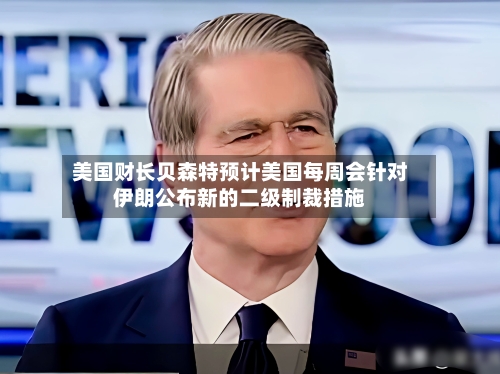 美国财长贝森特预计美国每周会针对伊朗公布新的二级制裁措施