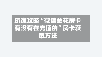 玩家攻略“微信金花房卡有没有在充值的”房卡获取方法-第2张图片