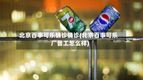 北京百事可乐确诊确诊(北京百事可乐厂普工怎么样)
