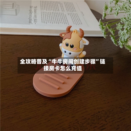 全攻略普及“牛牛房间创建步骤”链接房卡怎么充值